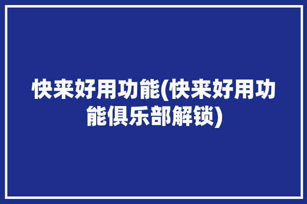 快来好用功能(快来好用功能俱乐部解锁)「快来玩官网」