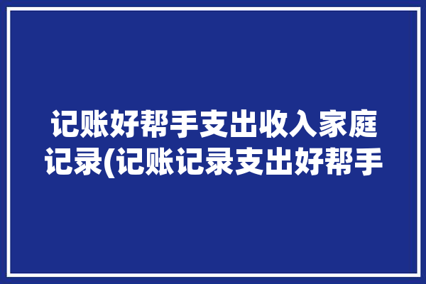 记账好帮手支出收入家庭记录(记账记录支出好帮手软件)「家庭记账小帮手」