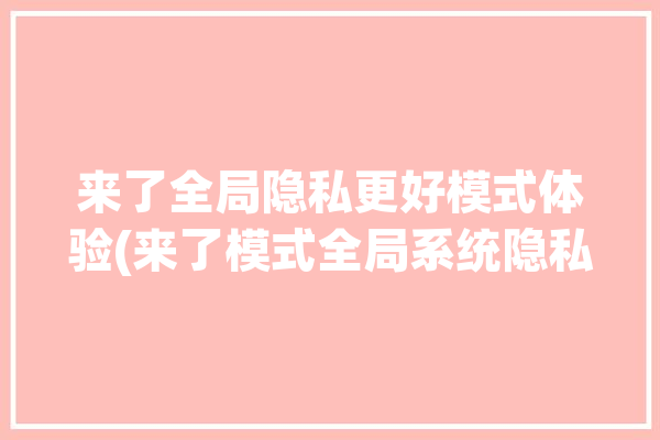 来了全局隐私更好模式体验(来了模式全局系统隐私)「全局模式开启」