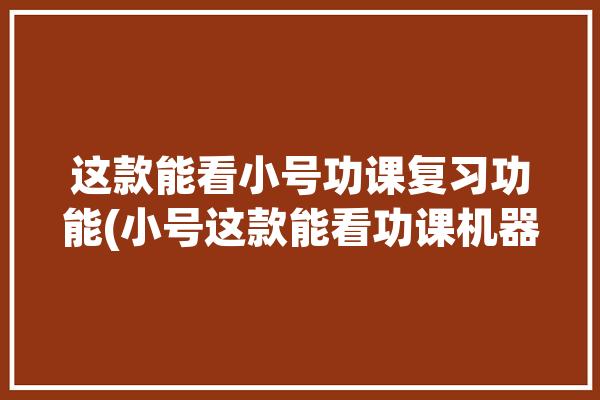 这款能看小号功课复习功能(小号这款能看功课机器)「小号看一下」