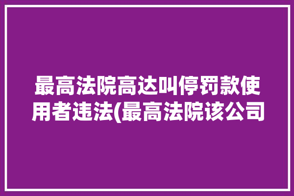 最高法院高达叫停罚款使用者违法(最高法院该公司社交马斯克法官)