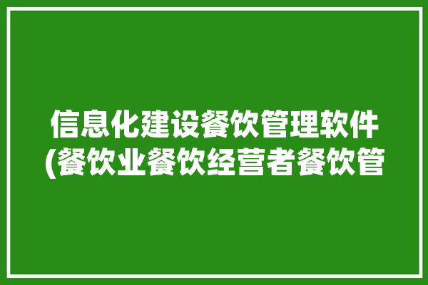 信息化建设餐饮管理软件(餐饮业餐饮经营者餐饮管理软件经营)「餐饮企业信息化管理」