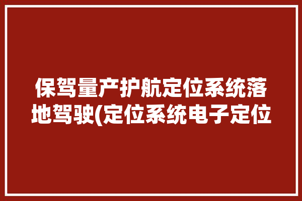 保驾量产护航定位系统落地驾驶(定位系统电子定位量产驾驶)