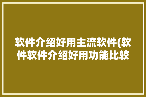 软件介绍好用主流软件(软件软件介绍好用功能比较好)「软件 介绍」