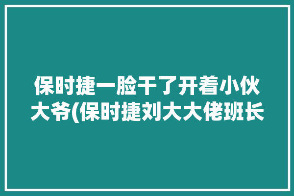 保时捷一脸干了开着小伙大爷(保时捷刘大大佬班长这辆)「保时捷 大爷」