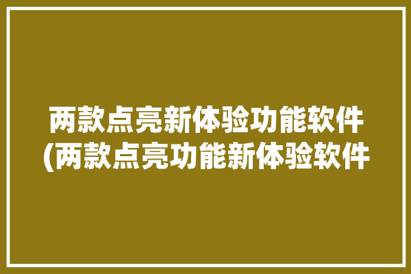 两款点亮新体验功能软件(两款点亮功能新体验软件)「点亮功能该如何正确使用?」