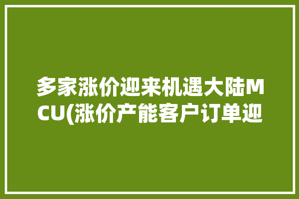 多家涨价迎来机遇大陆MCU(涨价产能客户订单迎来)「mcu暴涨」