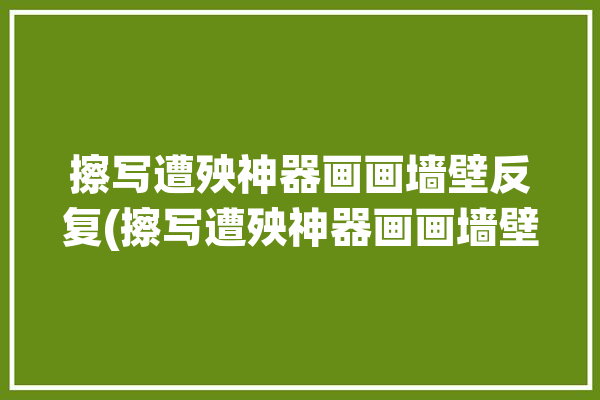 擦写遭殃神器画画墙壁反复(擦写遭殃神器画画墙壁)「擦写是什么意思」