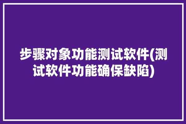 步骤对象功能测试软件(测试软件功能确保缺陷)「软件测试包括哪些步骤说明这些步骤的测试对象是什么」