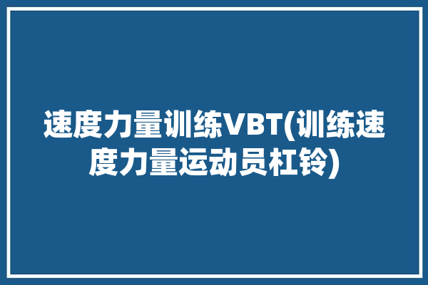 速度力量训练VBT(训练速度力量运动员杠铃)「五种速度力量训练方法」