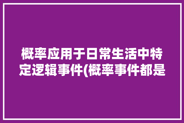 概率应用于日常生活中特定逻辑事件(概率事件都是硬币逻辑)「日常生活中概率论的例子」