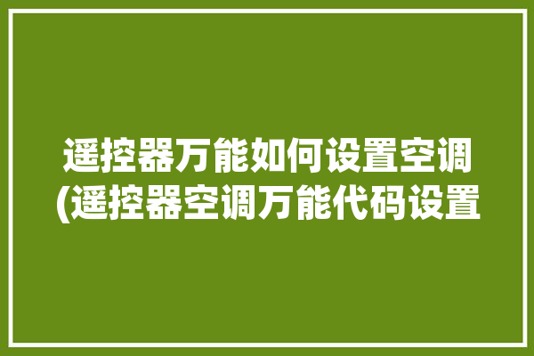 遥控器万能如何设置空调(遥控器空调万能代码设置)「空调万能遥控器怎样设置代码」