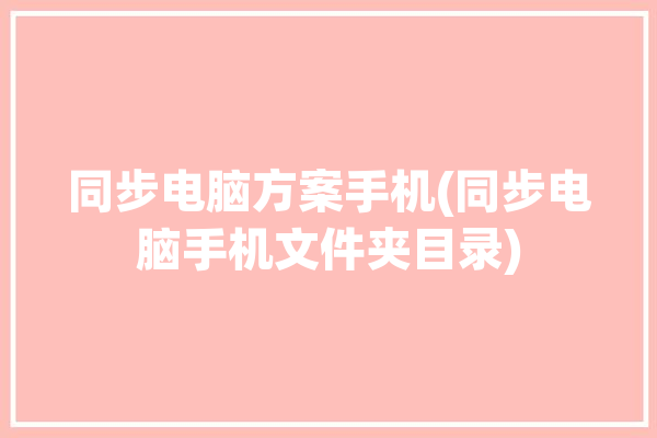 同步电脑方案手机(同步电脑手机文件夹目录)「手机 电脑 同步文件」