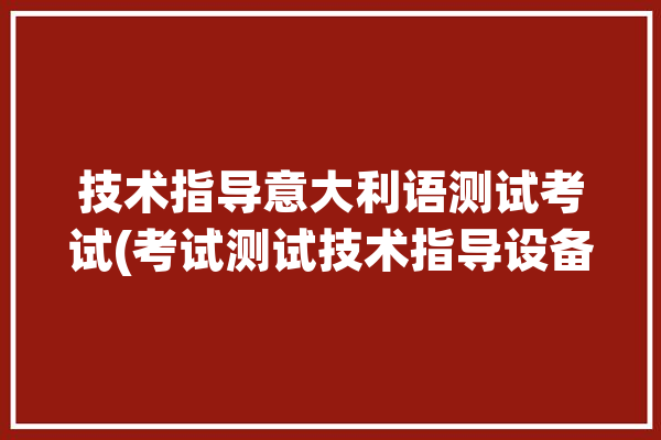 技术指导意大利语测试考试(考试测试技术指导设备意大利语)