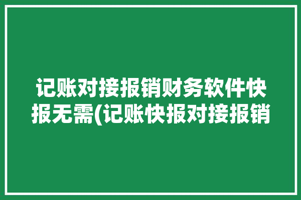 记账对接报销财务软件快报无需(记账快报对接报销财务)「记账报账流程」