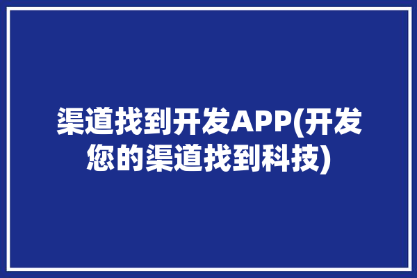 渠道找到开发APP(开发您的渠道找到科技)「查找渠道」