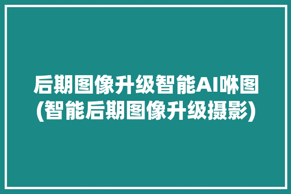 后期图像升级智能AI咻图(智能后期图像升级摄影)「ai智能修图软件2021版」