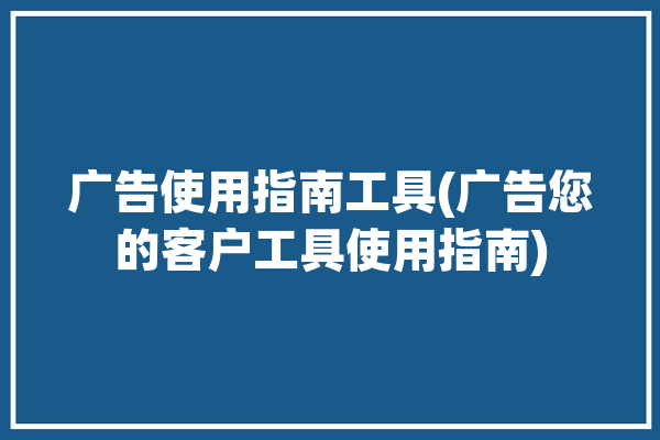 广告使用指南工具(广告您的客户工具使用指南)「广告使用的六种工具」