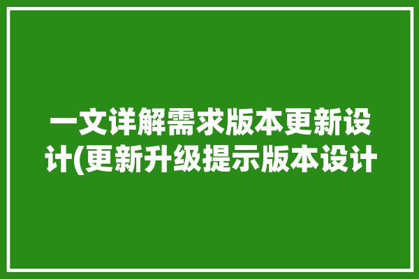 一文详解需求版本更新设计(更新升级提示版本设计)「需求版本管理工具」