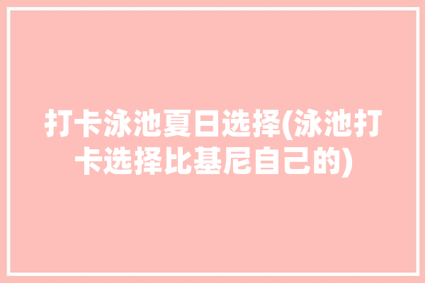 打卡泳池夏日选择(泳池打卡选择比基尼自己的)「泳池vlog」