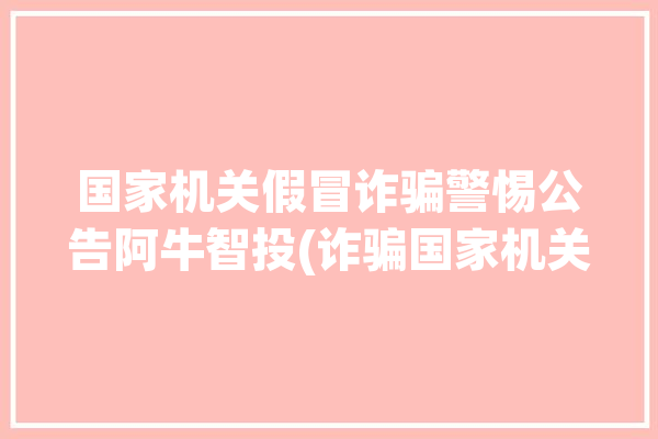 国家机关假冒诈骗警惕公告阿牛智投(诈骗国家机关假冒公告投资者)