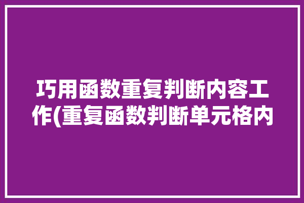 巧用函数重复判断内容工作(重复函数判断单元格内容)「判断重复的函数」