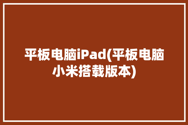 平板电脑iPad(平板电脑小米搭载版本)「平板电脑 小米」