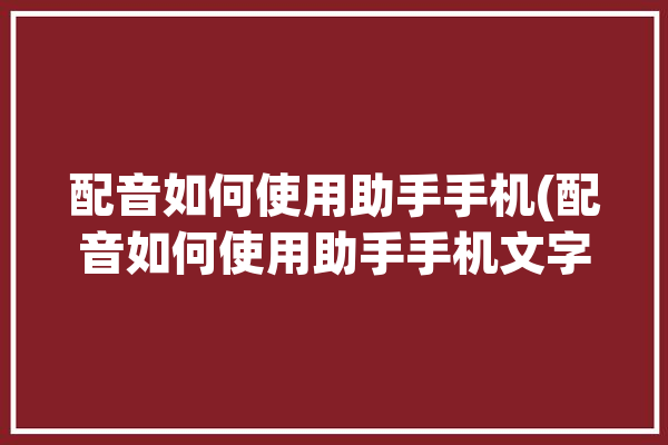 配音如何使用助手手机(配音如何使用助手手机文字)「配音助手app下载」