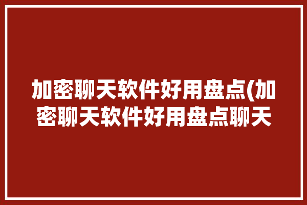 加密聊天软件好用盘点(加密聊天软件好用盘点聊天)「加密聊天软件哪个好用」