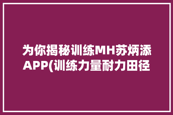 为你揭秘训练MH苏炳添APP(训练力量耐力田径运动员)「苏炳添 训练」