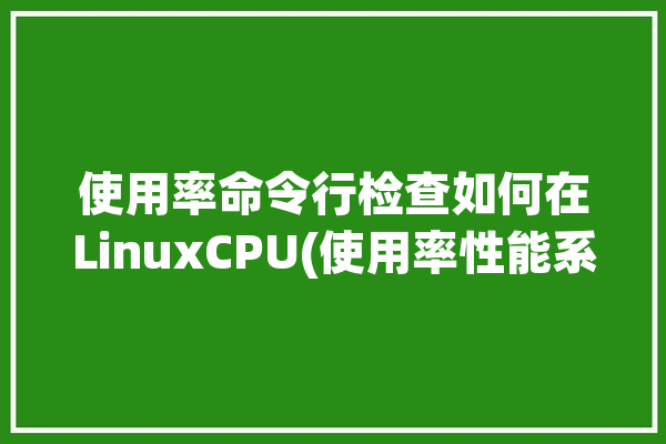 使用率命令行检查如何在LinuxCPU(使用率性能系统命令查看)「linux使用率怎么查」