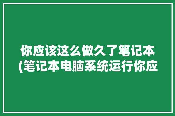 你应该这么做久了笔记本(笔记本电脑系统运行你应该这么做)「笔记本电脑系统运行慢怎么办」