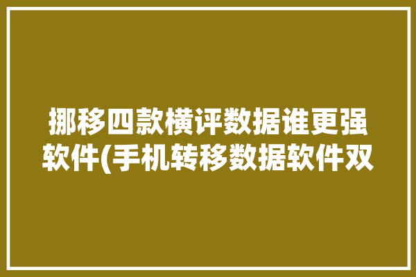 挪移四款横评数据谁更强软件(手机转移数据软件双机)「手机数据移植什么软件」