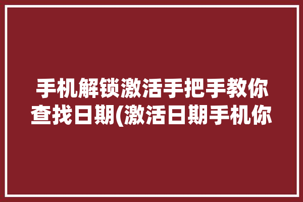 手机解锁激活手把手教你查找日期(激活日期手机你可以方法)「手机查找激活时间」