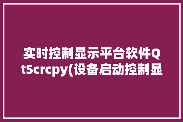 实时控制显示平台软件QtScrcpy(设备启动控制显示映射)