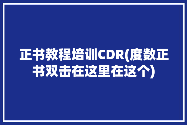 正书教程培训CDR(度数正书双击在这里在这个)「cdr度数怎么打出来」