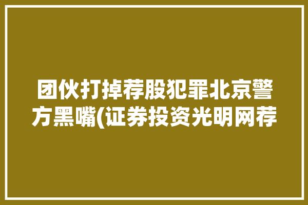 团伙打掉荐股犯罪北京警方黑嘴(证券投资光明网荐股总队团伙)