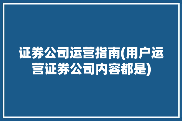 证券公司运营指南(用户运营证券公司内容都是)「证券公司的运营」