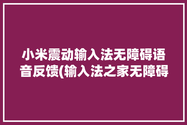 小米震动输入法无障碍语音反馈(输入法之家无障碍小米语音)「小米输入法 震动」