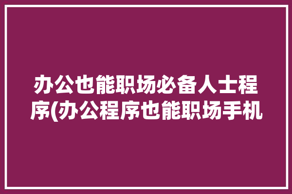 办公也能职场必备人士程序(办公程序也能职场手机)「职场办公软件有哪些」