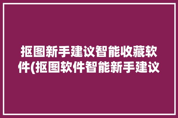 抠图新手建议智能收藏软件(抠图软件智能新手建议)「收集抠图软件」