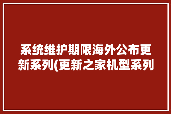 系统维护期限海外公布更新系列(更新之家机型系列提供)「zui 更新」