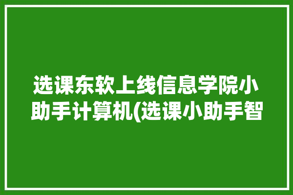 选课东软上线信息学院小助手计算机(选课小助手智能东软信息学院)