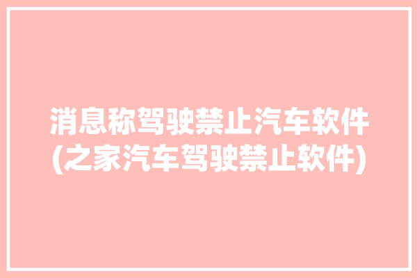 消息称驾驶禁止汽车软件(之家汽车驾驶禁止软件)「禁止驾车是什么意思」