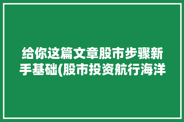 给你这篇文章股市步骤新手基础(股市投资航行海洋市场)「航海 股票」