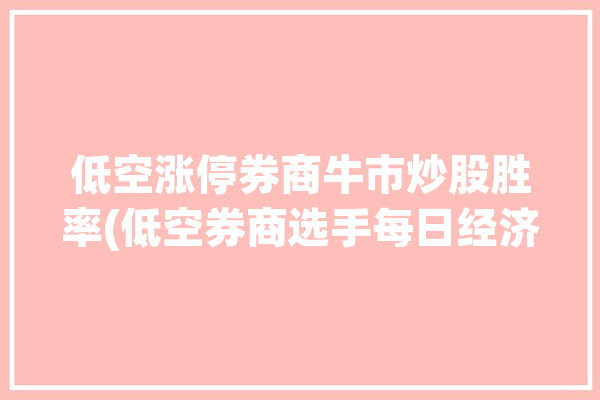 低空涨停券商牛市炒股胜率(低空券商选手每日经济涨停)「股市低空什么意思」