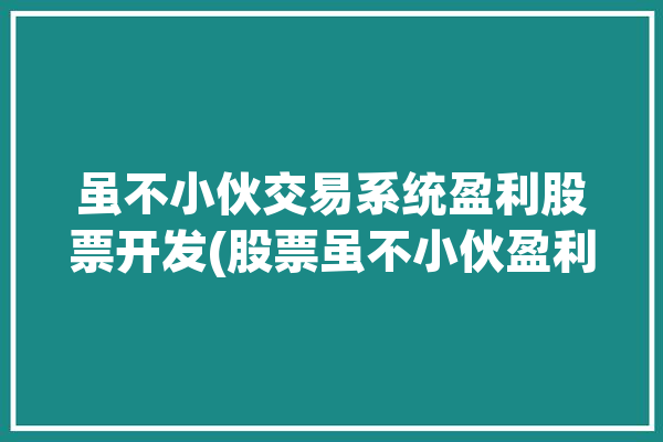 虽不小伙交易系统盈利股票开发(股票虽不小伙盈利交易系统)