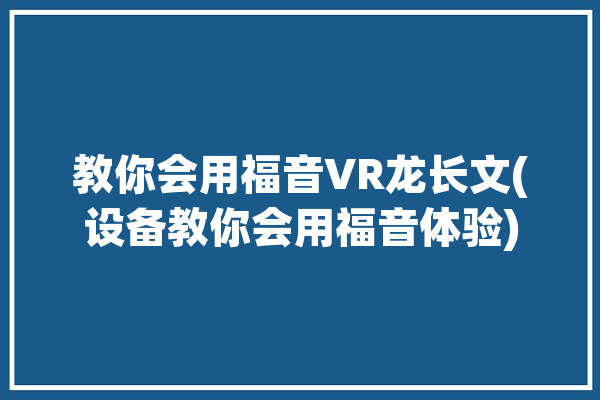 教你会用福音VR龙长文(设备教你会用福音体验)