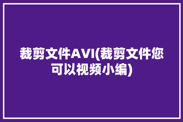 裁剪文件AVI(裁剪文件您可以视频小编)「avi格式剪切」