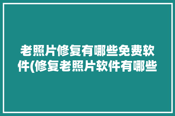 老照片修复有哪些免费软件(修复老照片软件有哪些免费)